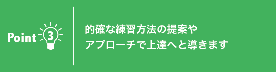 的確な練習方法の提案やアプローチで上達へと導きます