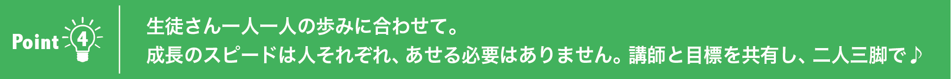 生徒さん一人一人の歩みに合わせて。
成長のスピードは人それぞれ、あせる必要はありません。講師と目標を共有し、二人三脚で♪